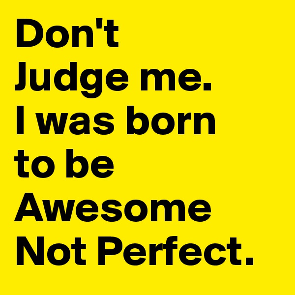 Don't
Judge me.
I was born
to be
Awesome
Not Perfect.