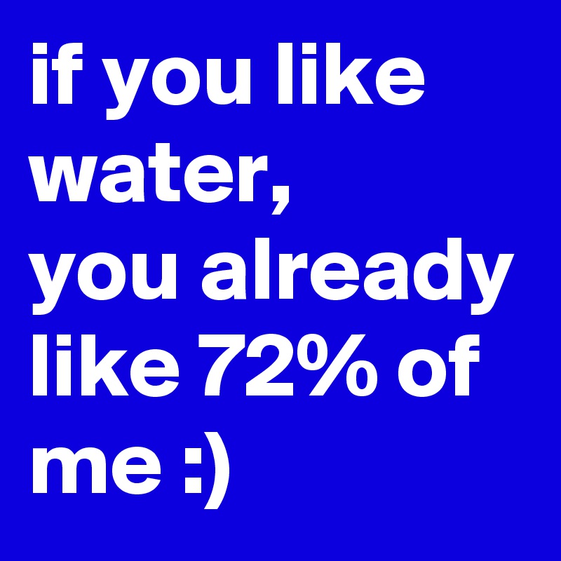 if you like water,
you already like 72% of me :)