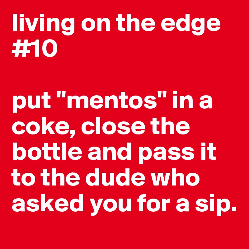 living on the edge #10

put "mentos" in a coke, close the bottle and pass it to the dude who asked you for a sip.