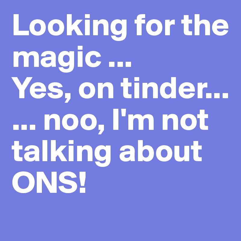 Looking for the magic ... 
Yes, on tinder...
... noo, I'm not talking about ONS! 