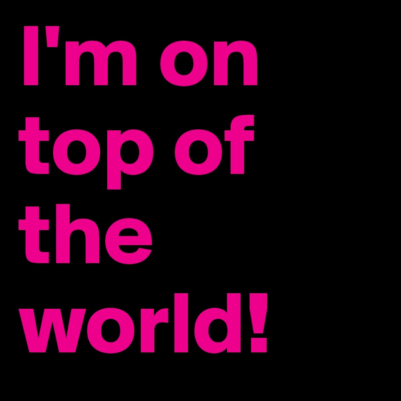 I'm on top of the world!