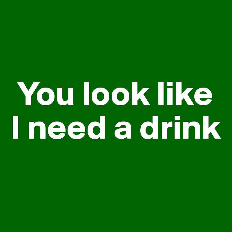 

 You look like I need a drink 

