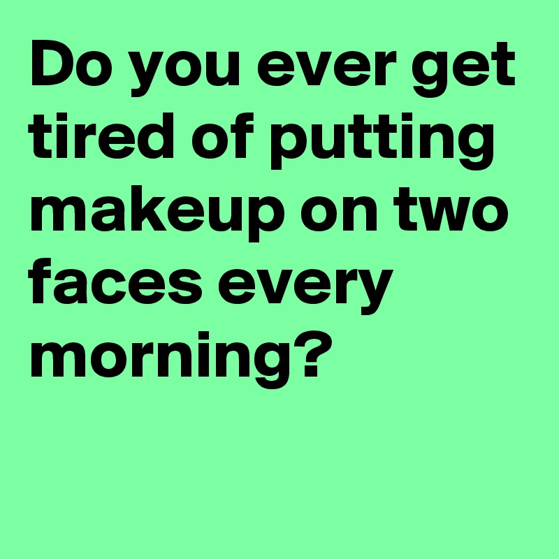 Do you ever get tired of putting makeup on two faces every morning?