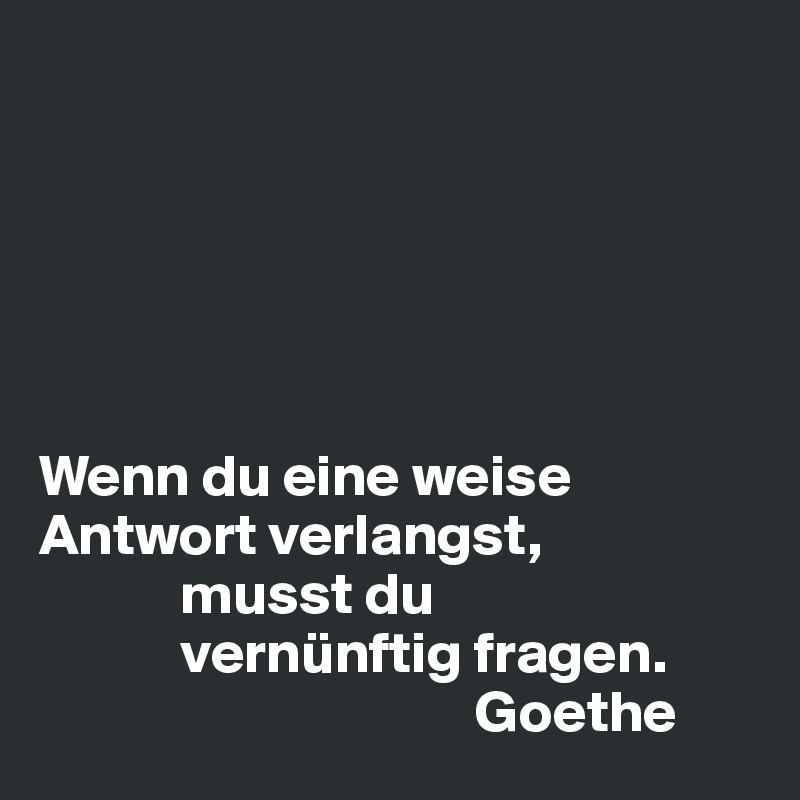 






Wenn du eine weise Antwort verlangst,       
            musst du
            vernünftig fragen.
                                     Goethe