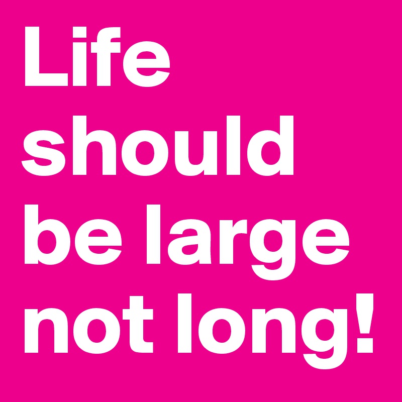 Life should be large not long!