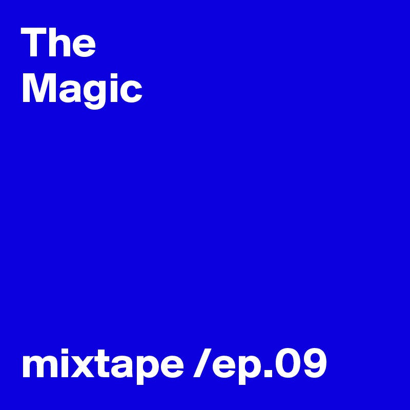 The 
Magic





mixtape /ep.09