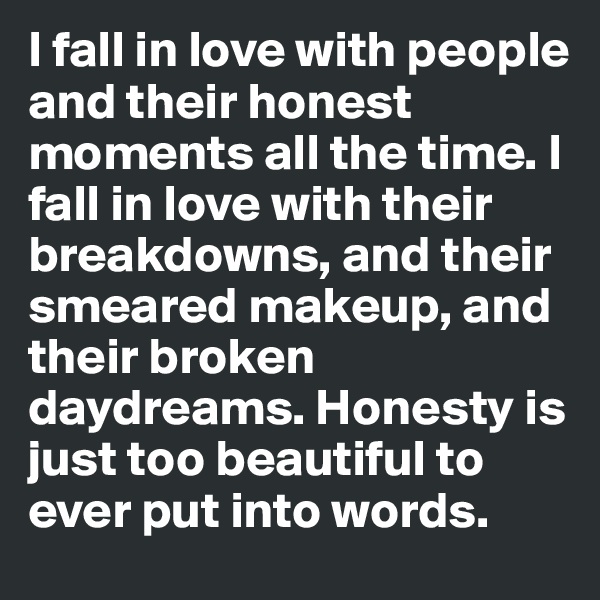 I fall in love with people and their honest moments all the time. I fall in love with their breakdowns, and their smeared makeup, and their broken daydreams. Honesty is just too beautiful to ever put into words.
