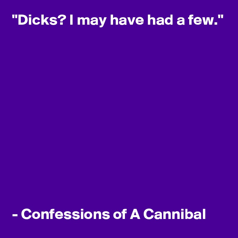 "Dicks? I may have had a few."  










- Confessions of A Cannibal