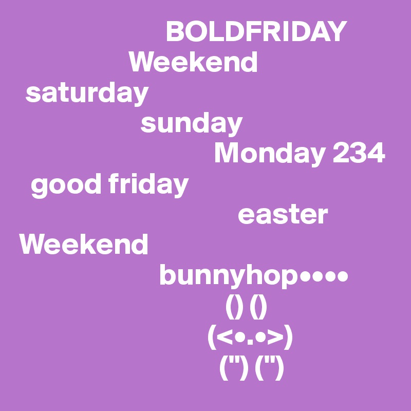                        BOLDFRIDAY
                  Weekend
 saturday
                    sunday
                                Monday 234
  good friday
                                    easter      Weekend
                       bunnyhop••••
                                  () ()
                               (<•.•>)
                                 (") (")