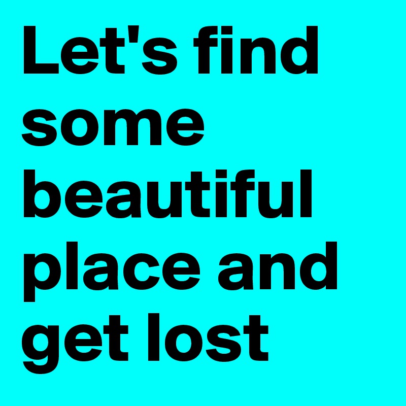 Let's find some beautiful place and get lost