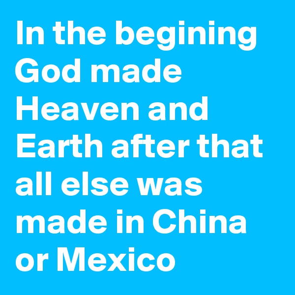 In the begining God made Heaven and Earth after that all else was made in China or Mexico