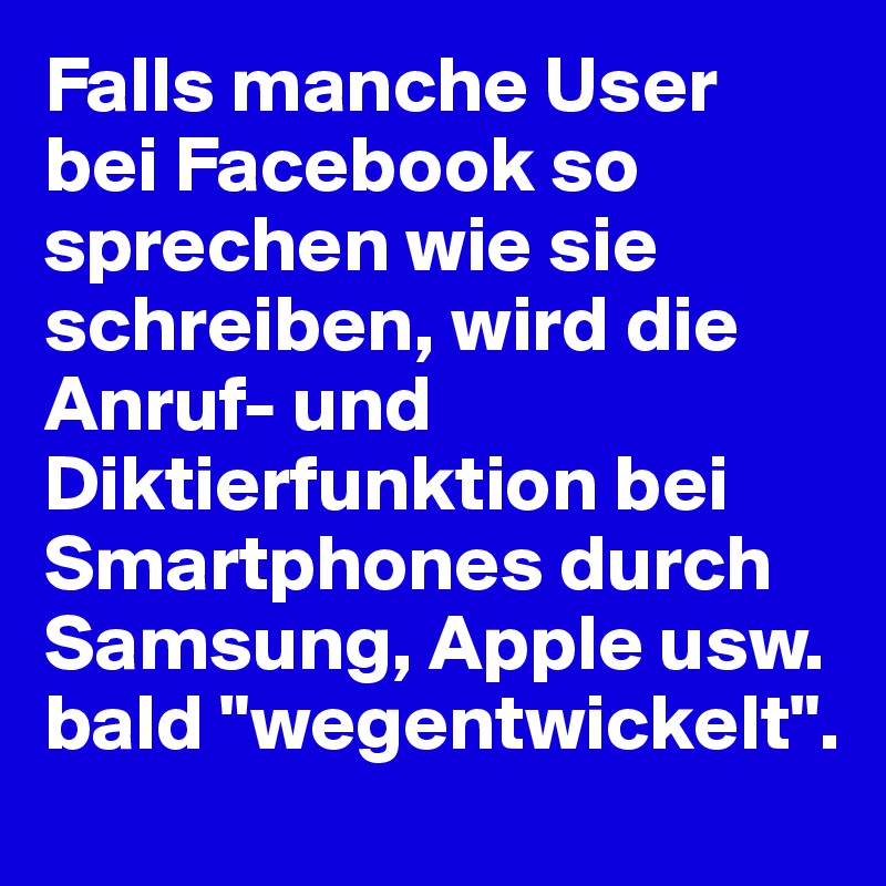Falls manche User bei Facebook so sprechen wie sie schreiben, wird die Anruf- und Diktierfunktion bei Smartphones durch Samsung, Apple usw. bald "wegentwickelt".