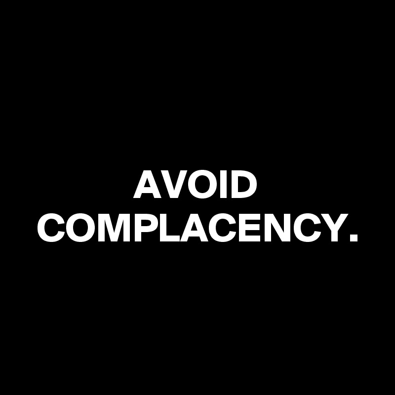 


AVOID COMPLACENCY.


