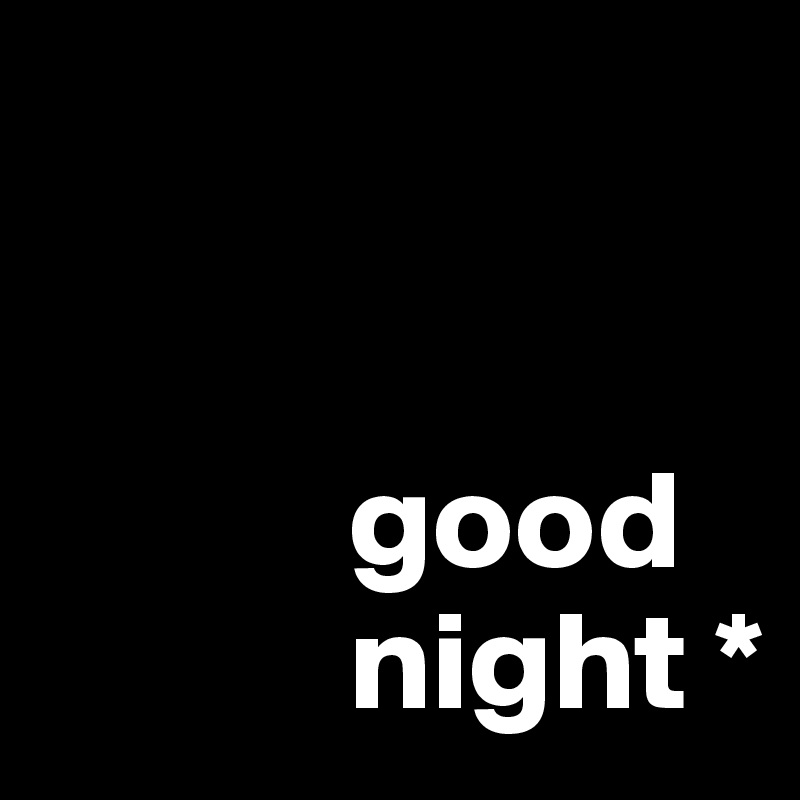 

         
           good
           night *