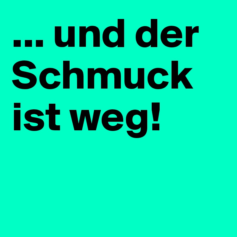... und der Schmuck ist weg!

