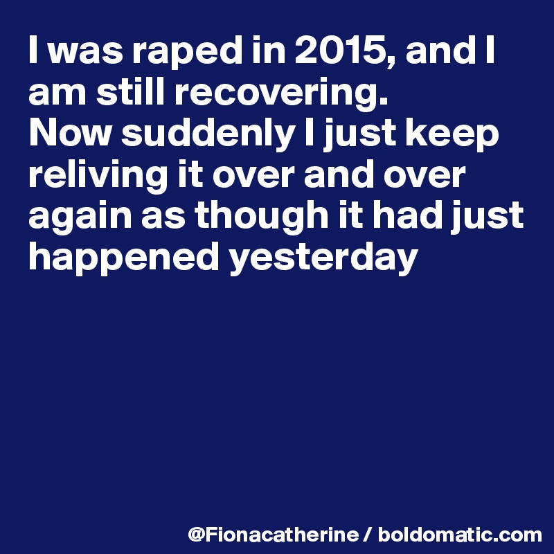 I was raped in 2015, and I am still recovering.
Now suddenly I just keep reliving it over and over 
again as though it had just
happened yesterday





