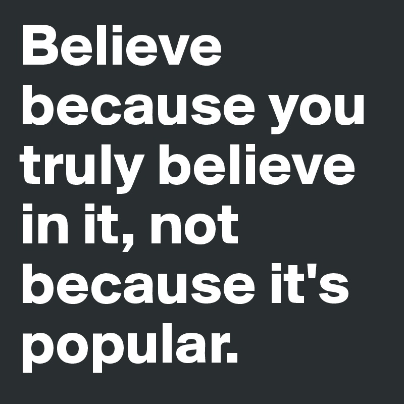 Believe because you truly believe in it, not because it's popular.