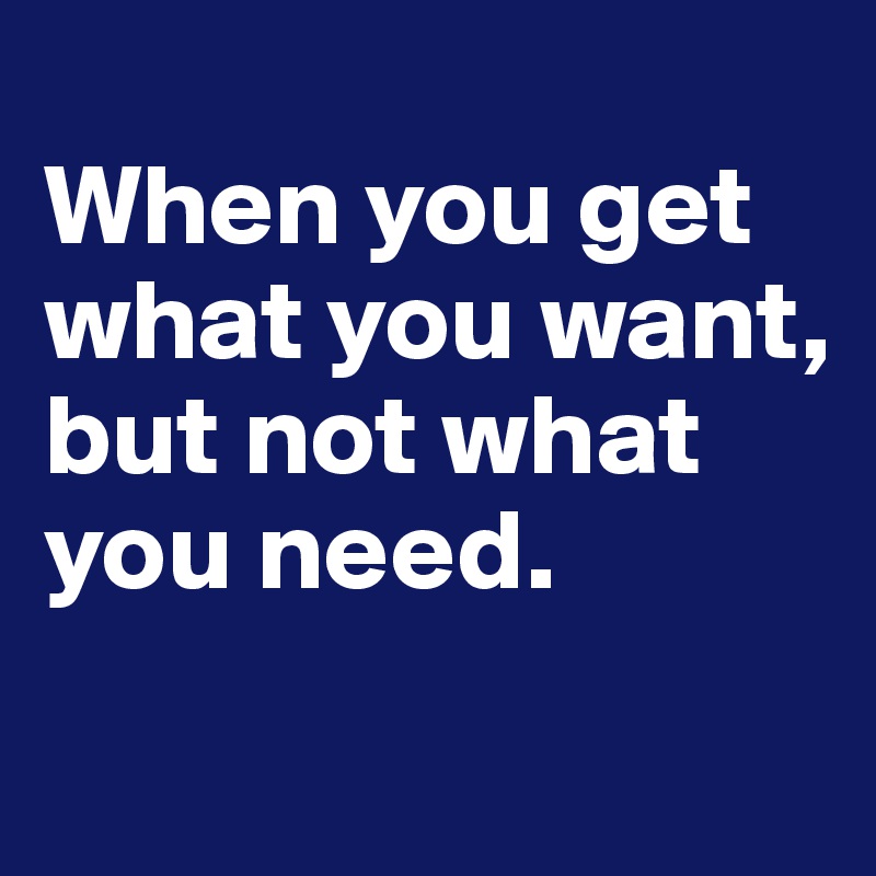 
When you get what you want, but not what you need.
