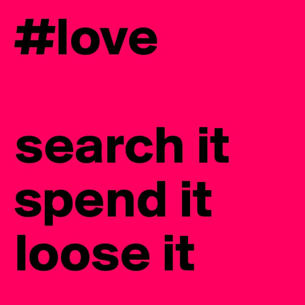 #love 

search it
spend it
loose it