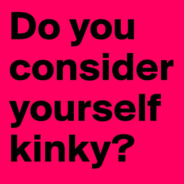 Do you consider yourself kinky?