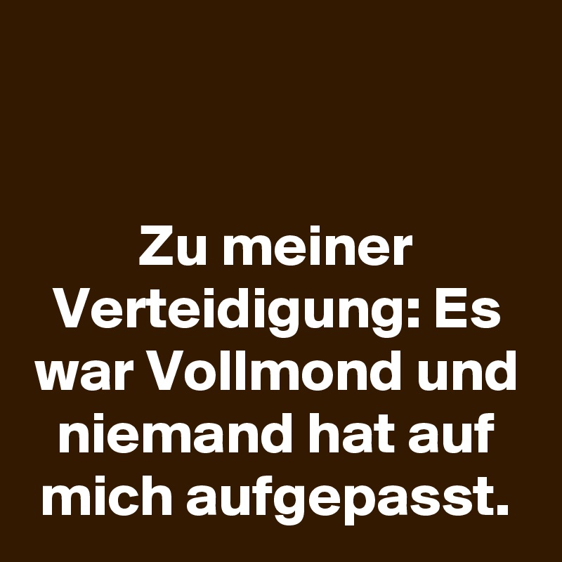 


Zu meiner Verteidigung: Es war Vollmond und niemand hat auf mich aufgepasst.