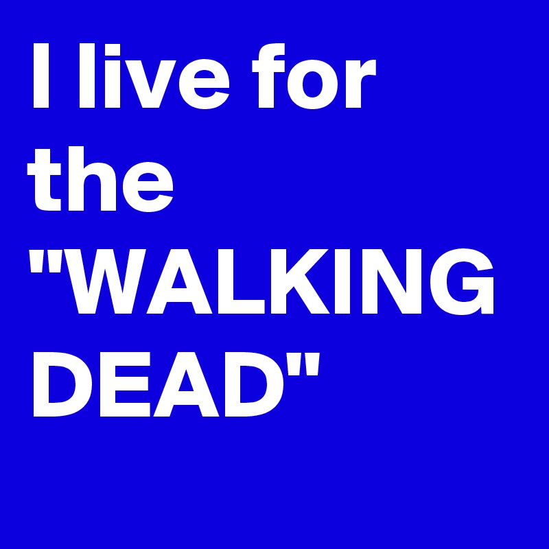 I live for the "WALKING DEAD"