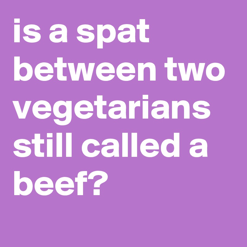 is a spat between two vegetarians still called a beef? - Post by ...