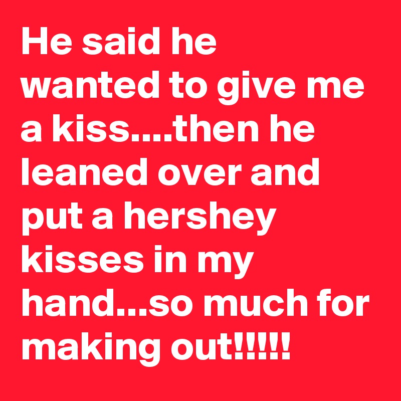 He said he wanted to give me a kiss....then he leaned over and  put a hershey kisses in my hand...so much for making out!!!!!