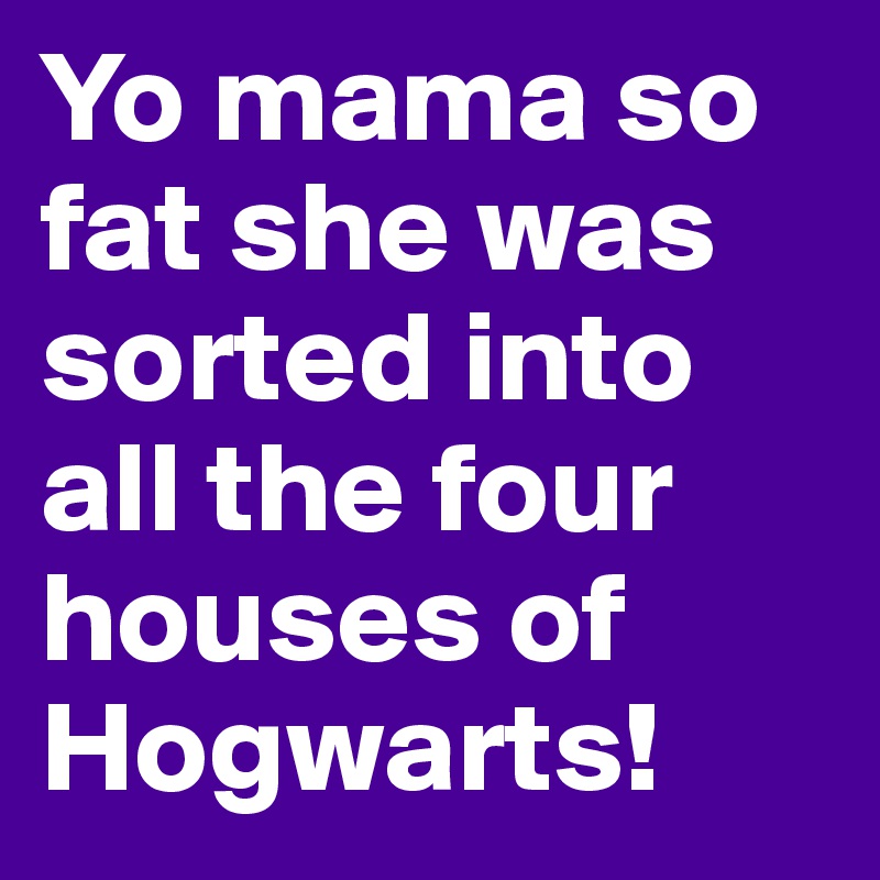 Yo mama so fat she was sorted into all the four houses of Hogwarts!