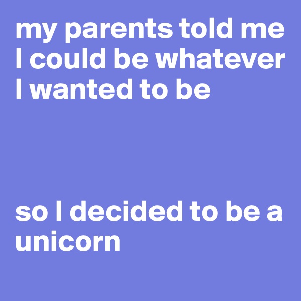 my parents told me I could be whatever I wanted to be



so I decided to be a unicorn