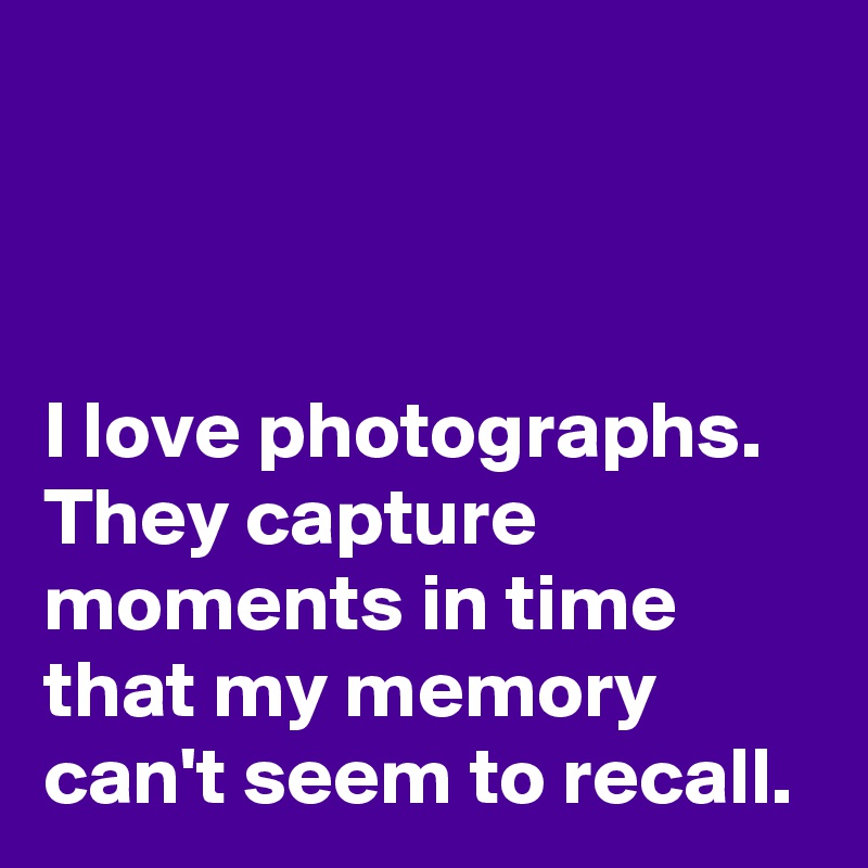 



I love photographs. They capture moments in time that my memory can't seem to recall.