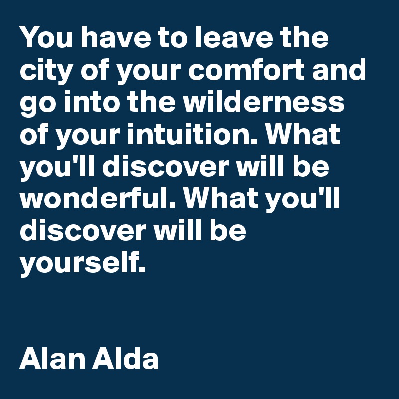 You have to leave the city of your comfort and go into the wilderness of your intuition. What you'll discover will be wonderful. What you'll discover will be yourself. 


Alan Alda