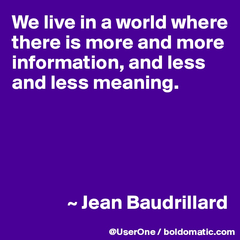 We live in a world where there is more and more information, and less and less meaning.





              ~ Jean Baudrillard