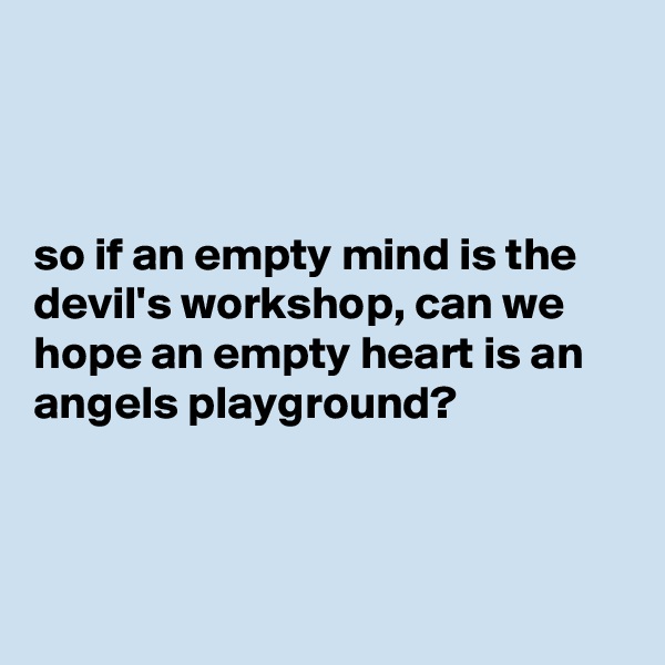 



so if an empty mind is the devil's workshop, can we hope an empty heart is an angels playground?



