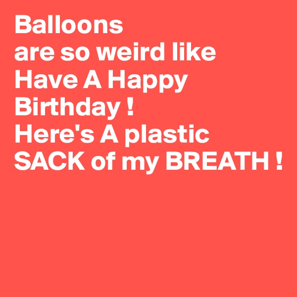 Balloons
are so weird like Have A Happy Birthday !
Here's A plastic 
SACK of my BREATH !


