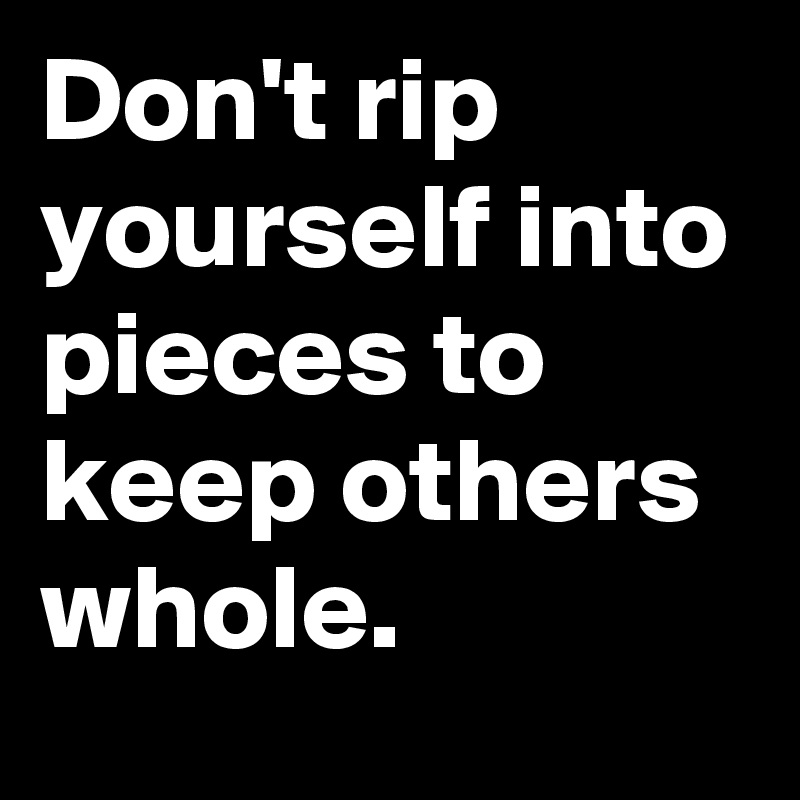 Don't rip yourself into pieces to keep others whole.