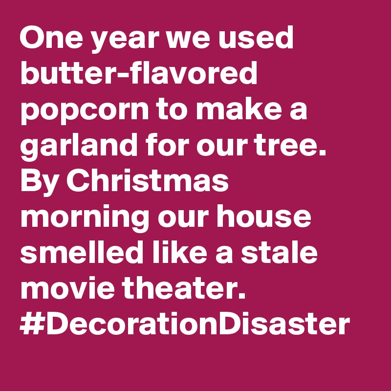 One year we used butter-flavored popcorn to make a garland for our tree. By Christmas morning our house smelled like a stale movie theater. #DecorationDisaster