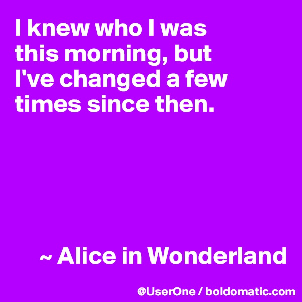 I knew who I was
this morning, but
I've changed a few times since then.





     ~ Alice in Wonderland