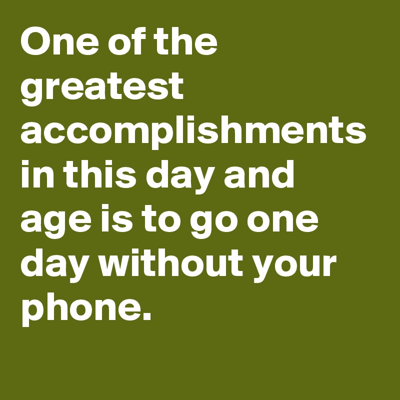 One of the greatest accomplishments in this day and age is to go one day without your phone.

