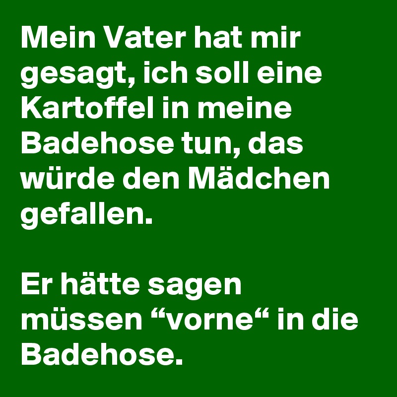 Mein Vater Hat Mir Gesagt Ich Soll Eine Kartoffel In Meine Badehose Tun Das Wurde Den Madchen Gefallen Er Hatte Sagen Mussen Vorne In Die Badehose Post By Niemo On Boldomatic