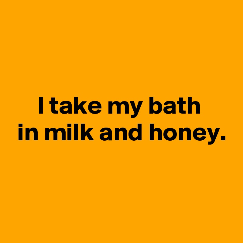 


     I take my bath
 in milk and honey.


