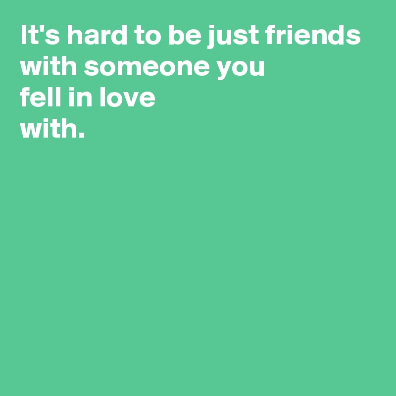 It's hard to be just friends with someone you 
fell in love 
with.






