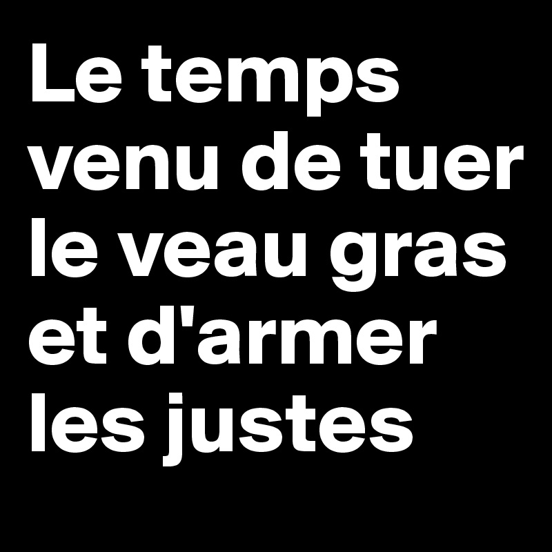 Le temps venu de tuer le veau gras et d'armer les justes