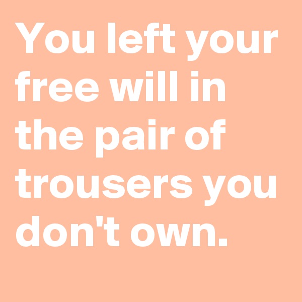 You left your free will in the pair of trousers you don't own.