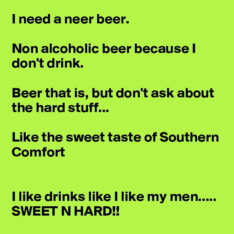 I need a neer beer. 

Non alcoholic beer because I don't drink.

Beer that is, but don't ask about the hard stuff...

Like the sweet taste of Southern Comfort 


I like drinks like I like my men.....  SWEET N HARD!!