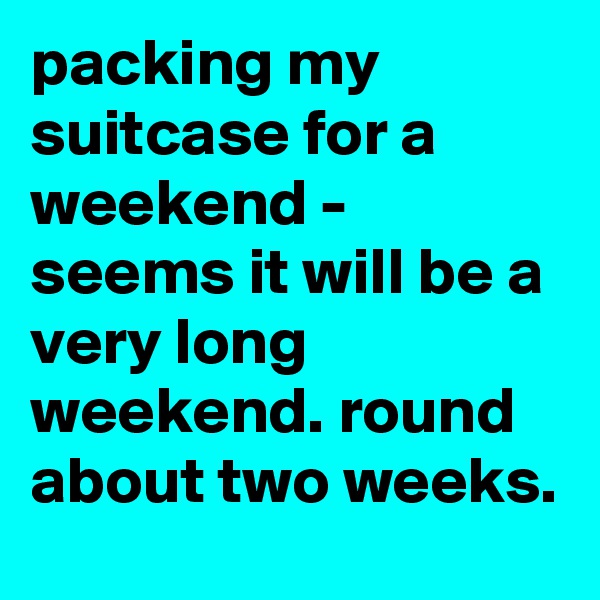 packing my suitcase for a weekend - seems it will be a  very long weekend. round about two weeks.