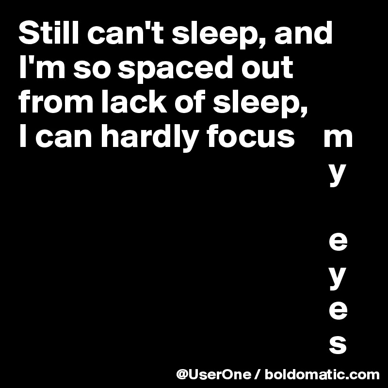 Still can't sleep, and I'm so spaced out from lack of sleep,
I can hardly focus    m
                                             y

                                             e
                                             y
                                             e
                                             s