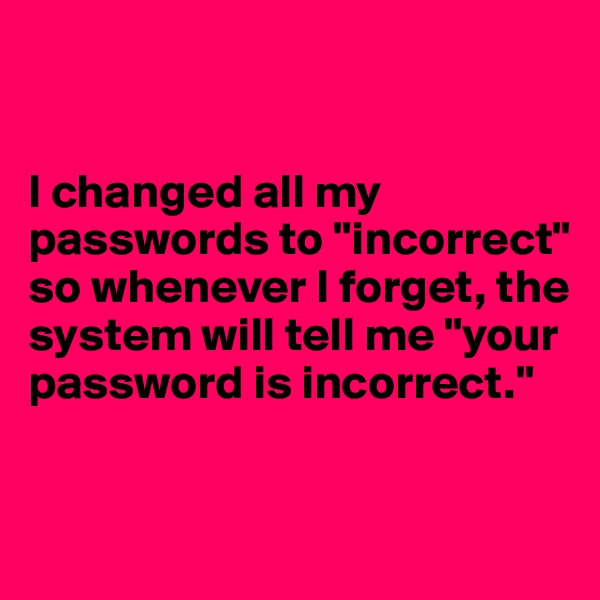 


I changed all my passwords to "incorrect" so whenever I forget, the system will tell me "your password is incorrect."


