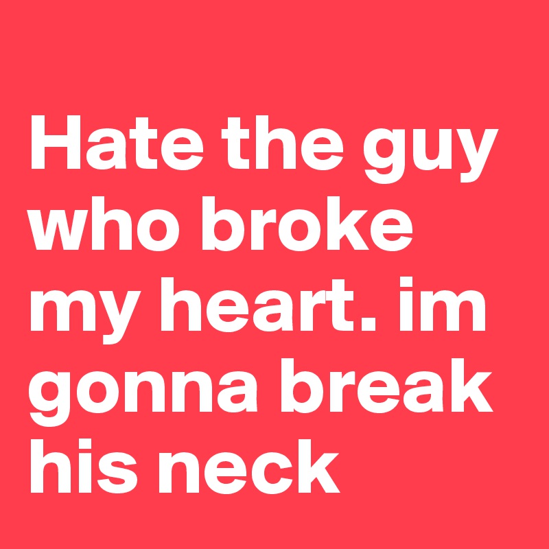                       Hate the guy who broke my heart. im gonna break his neck 
