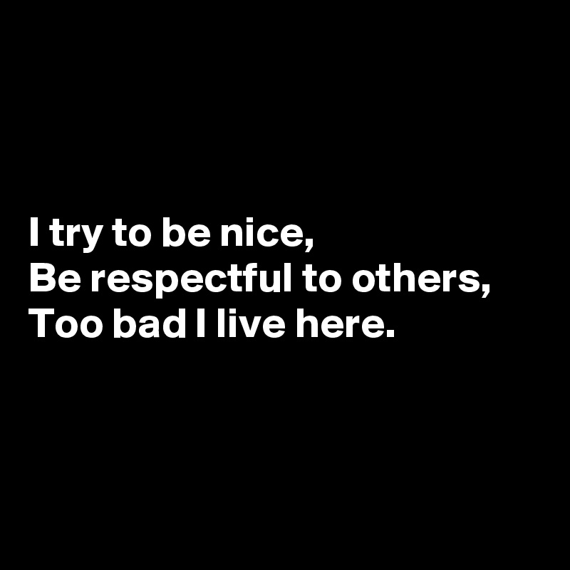 



I try to be nice,
Be respectful to others,
Too bad I live here.




